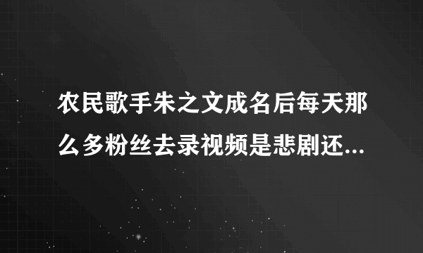 农民歌手朱之文成名后每天那么多粉丝去录视频是悲剧还是喜剧？