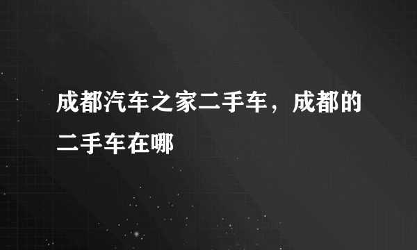 成都汽车之家二手车，成都的二手车在哪