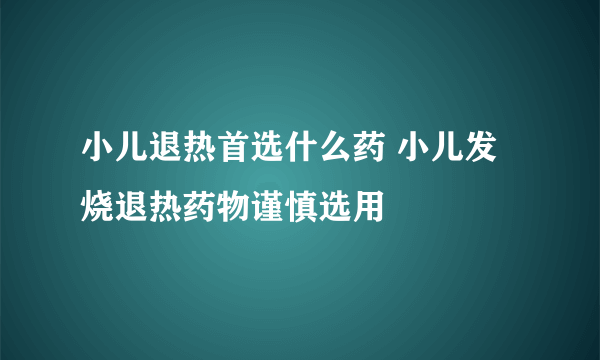 小儿退热首选什么药 小儿发烧退热药物谨慎选用