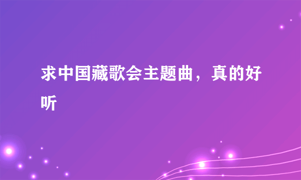 求中国藏歌会主题曲，真的好听