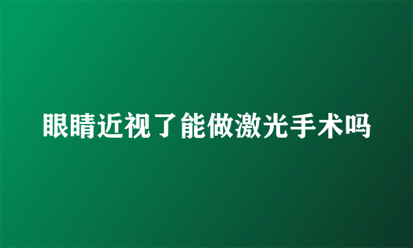 眼睛近视了能做激光手术吗