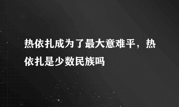 热依扎成为了最大意难平，热依扎是少数民族吗