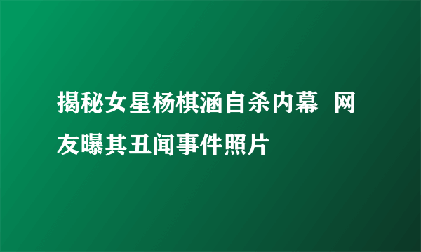 揭秘女星杨棋涵自杀内幕  网友曝其丑闻事件照片