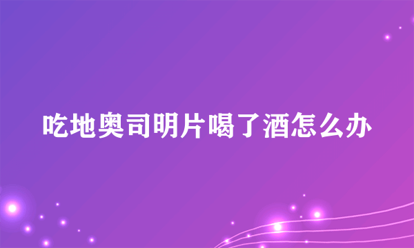 吃地奥司明片喝了酒怎么办