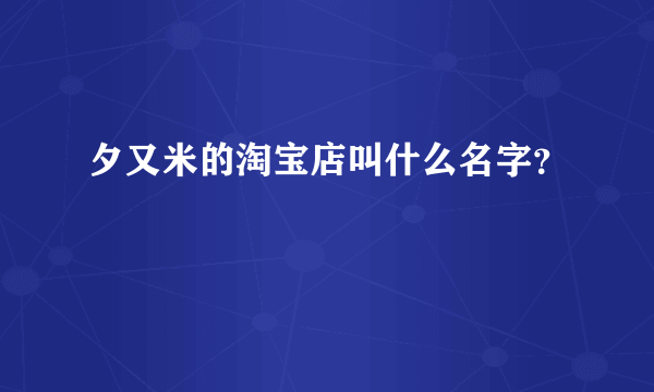 夕又米的淘宝店叫什么名字？