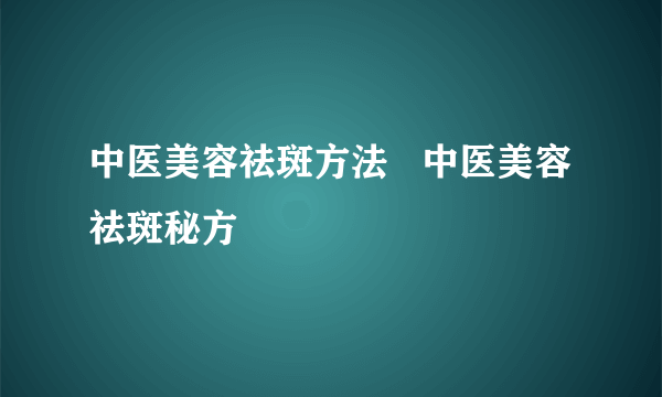 中医美容祛斑方法   中医美容祛斑秘方