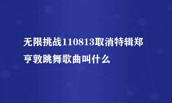 无限挑战110813取消特辑郑亨敦跳舞歌曲叫什么