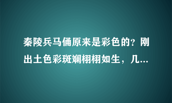 秦陵兵马俑原来是彩色的？刚出土色彩斑斓栩栩如生，几分钟变灰色