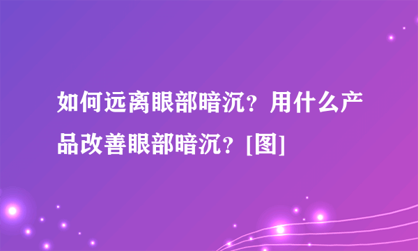 如何远离眼部暗沉？用什么产品改善眼部暗沉？[图]