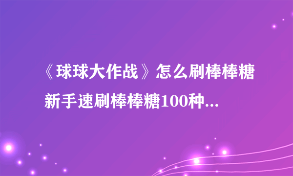 《球球大作战》怎么刷棒棒糖 新手速刷棒棒糖100种方法 刷棒棒糖