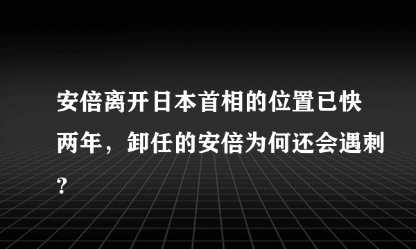安倍离开日本首相的位置已快两年，卸任的安倍为何还会遇刺？
