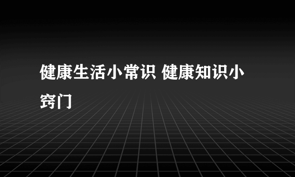 健康生活小常识 健康知识小窍门