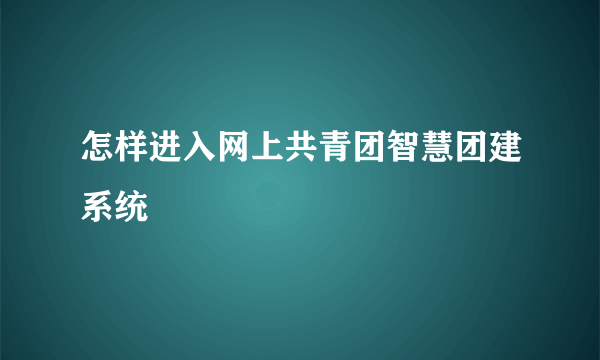 怎样进入网上共青团智慧团建系统