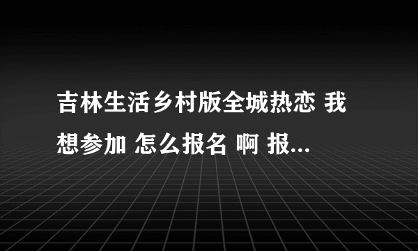 吉林生活乡村版全城热恋 我想参加 怎么报名 啊 报名了 几天才能轮到我啊
