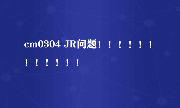 cm0304 JR问题！！！！！！！！！！！！