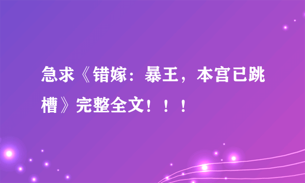 急求《错嫁：暴王，本宫已跳槽》完整全文！！！