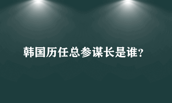 韩国历任总参谋长是谁？