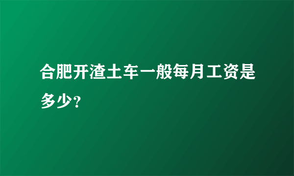 合肥开渣土车一般每月工资是多少？
