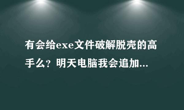 有会给exe文件破解脱壳的高手么？明天电脑我会追加重额悬赏，急！讲讲怎么弄阿