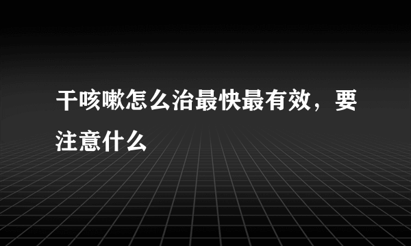 干咳嗽怎么治最快最有效，要注意什么