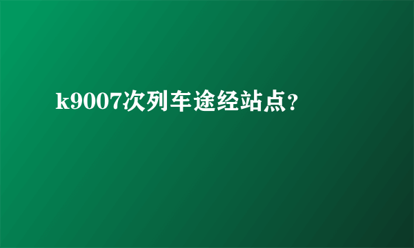 k9007次列车途经站点？