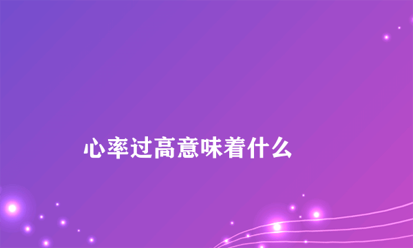 
    心率过高意味着什么
  