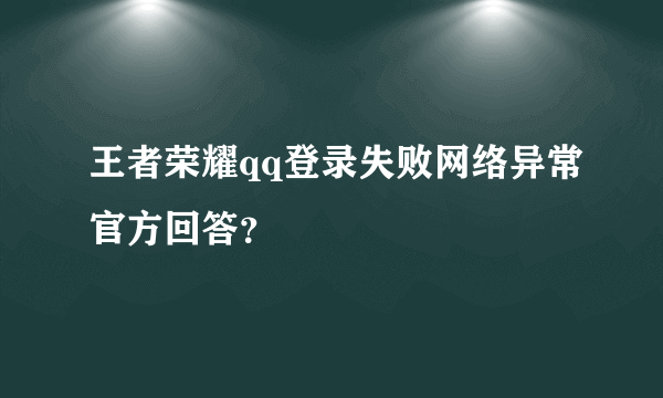 王者荣耀qq登录失败网络异常官方回答？