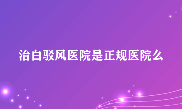 治白驳风医院是正规医院么