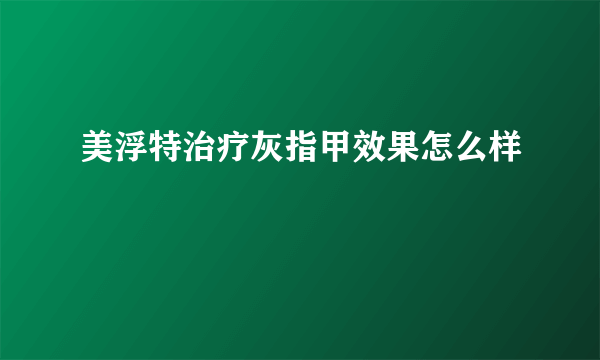 美浮特治疗灰指甲效果怎么样