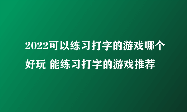 2022可以练习打字的游戏哪个好玩 能练习打字的游戏推荐