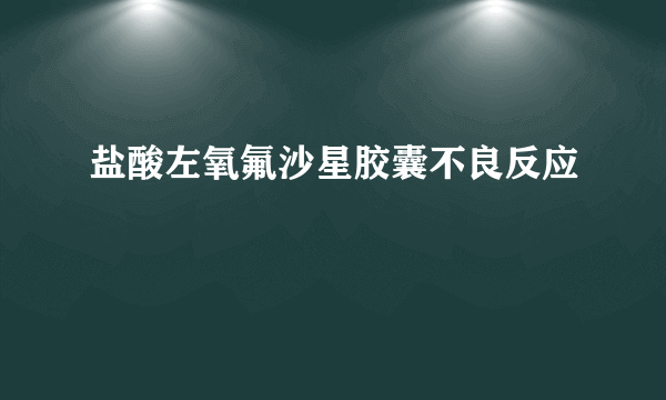 盐酸左氧氟沙星胶囊不良反应