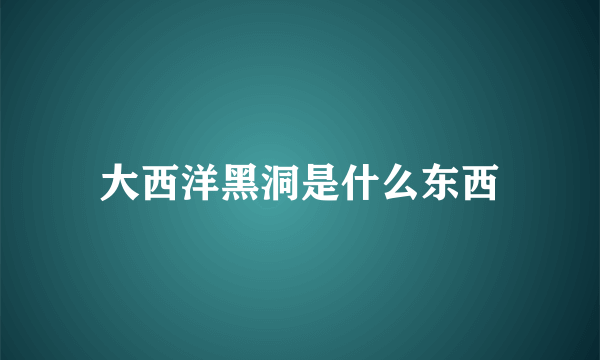 大西洋黑洞是什么东西