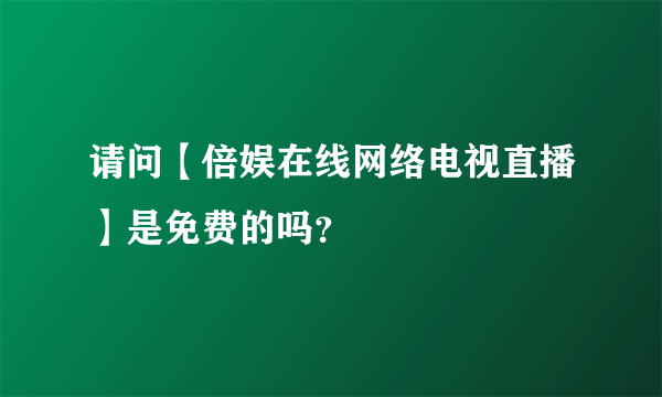 请问【倍娱在线网络电视直播】是免费的吗？