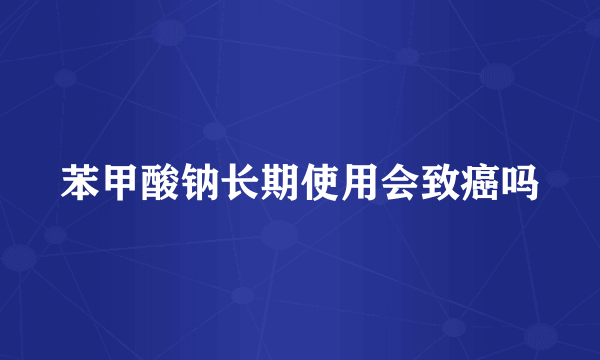 苯甲酸钠长期使用会致癌吗