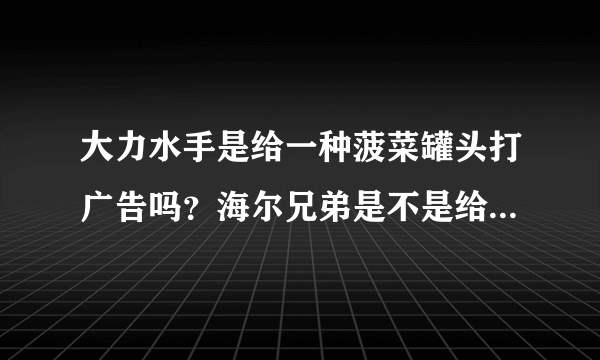 大力水手是给一种菠菜罐头打广告吗？海尔兄弟是不是给电器打广告？—而制作的动画片？