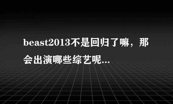 beast2013不是回归了嘛，那会出演哪些综艺呢？我只要有龙俊亨在的