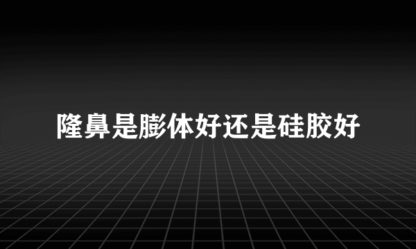 隆鼻是膨体好还是硅胶好