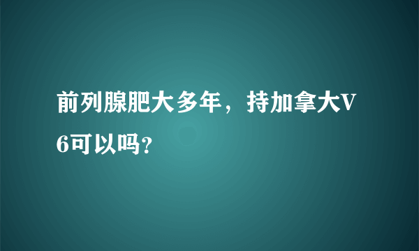 前列腺肥大多年，持加拿大V6可以吗？