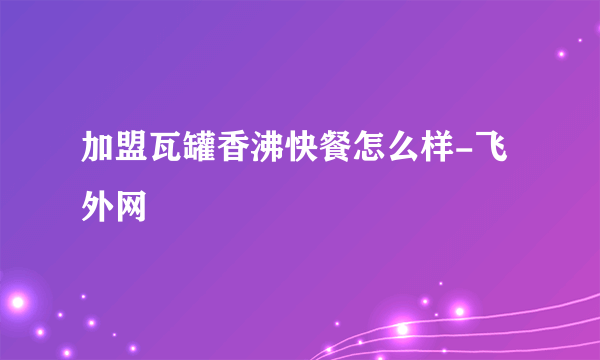 加盟瓦罐香沸快餐怎么样-飞外网