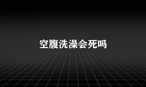 空腹洗澡会死吗