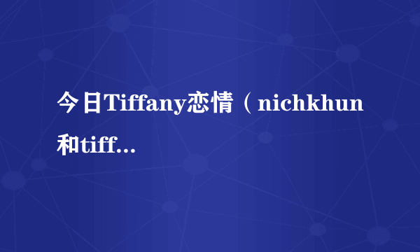今日Tiffany恋情（nichkhun和tiffany的恋情是真是假）