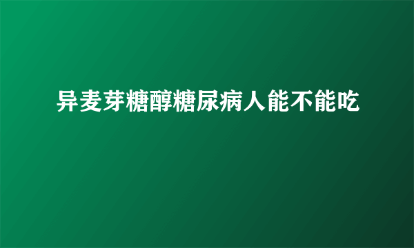 异麦芽糖醇糖尿病人能不能吃