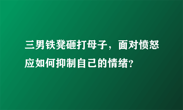 三男铁凳砸打母子，面对愤怒应如何抑制自己的情绪？