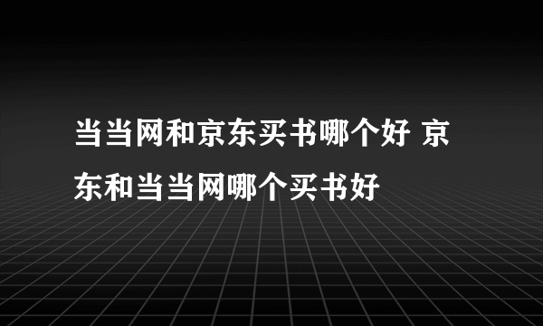 当当网和京东买书哪个好 京东和当当网哪个买书好