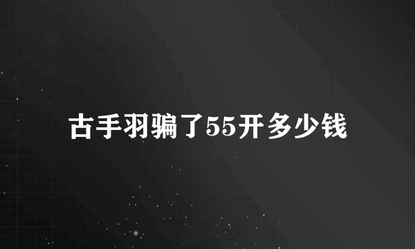 古手羽骗了55开多少钱