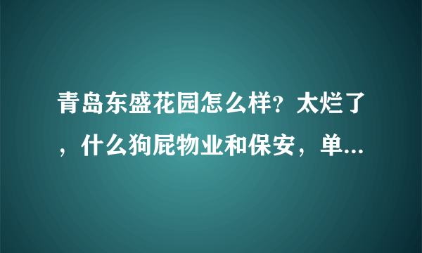 青岛东盛花园怎么样？太烂了，什么狗屁物业和保安，单元门口垃圾成堆，管理太混乱。。。
