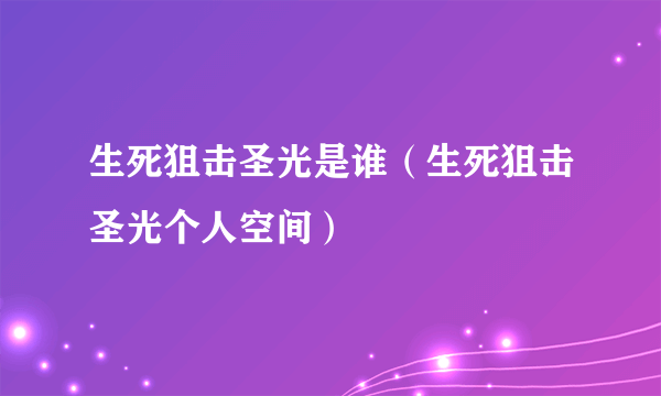 生死狙击圣光是谁（生死狙击圣光个人空间）