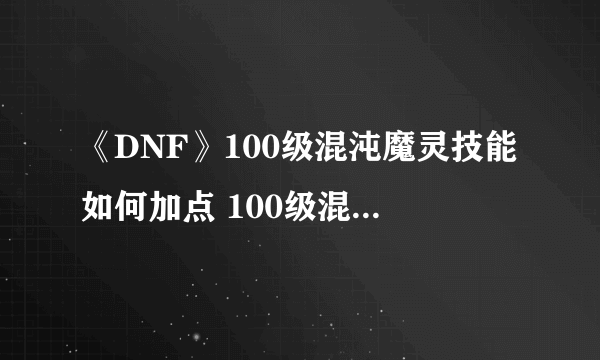 《DNF》100级混沌魔灵技能如何加点 100级混沌魔灵加点推荐