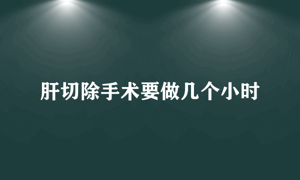 肝切除手术要做几个小时