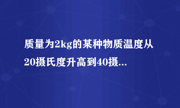 质量为2kg的某种物质温度从20摄氏度升高到40摄氏度时,吸收的热量是1.88＊10的四次方J,该物质的比热容是多少
